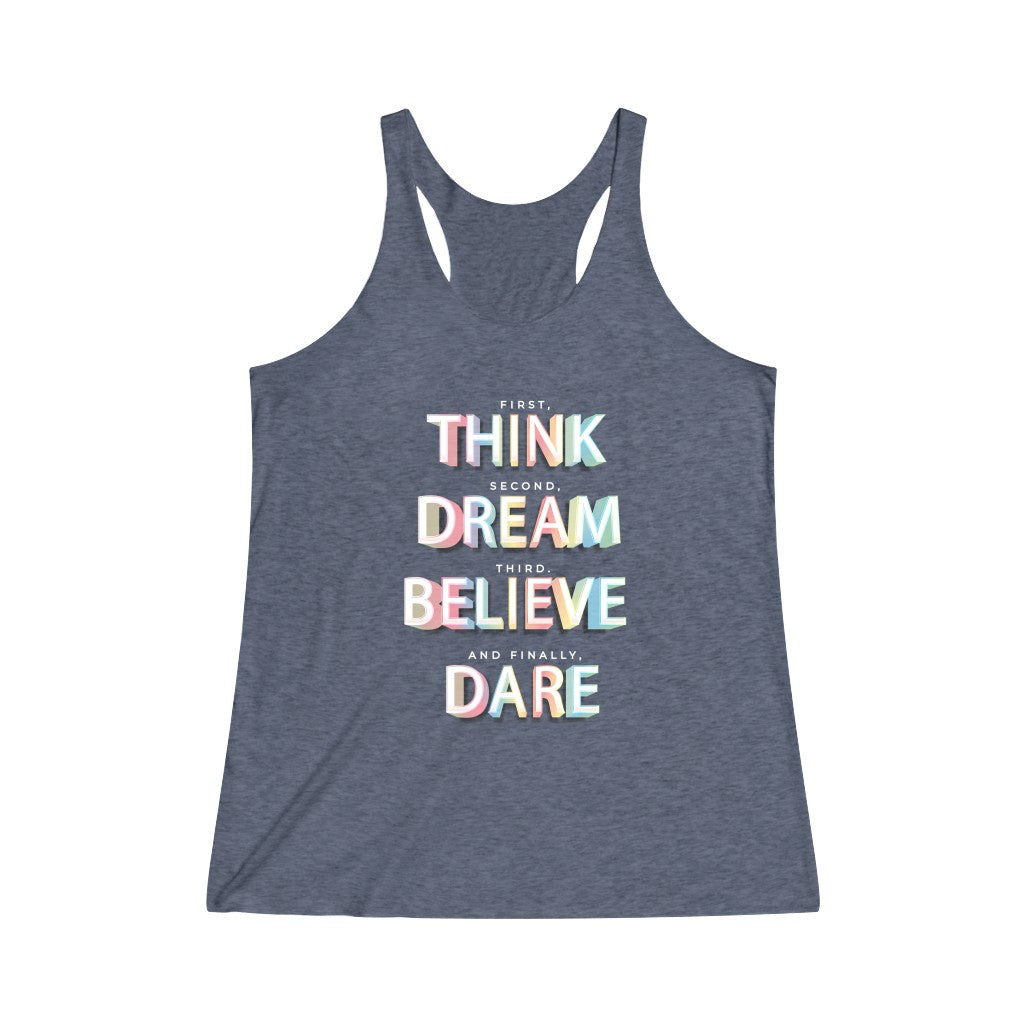 First, THINK. Second, DREAM. Third, BELIEVE. and finally, DARE Tri-Blend Racerback Tank Top