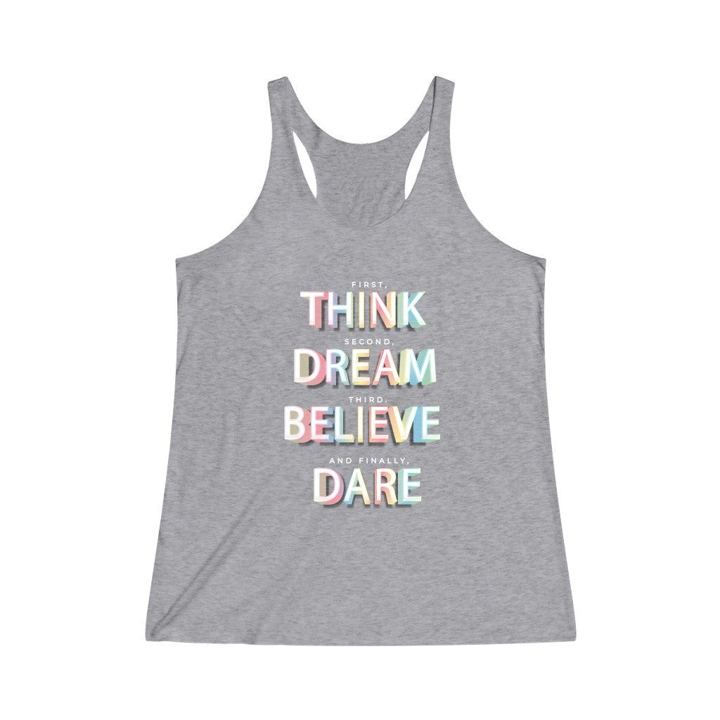 First, THINK. Second, DREAM. Third, BELIEVE. and finally, DARE Tri-Blend Racerback Tank Top
