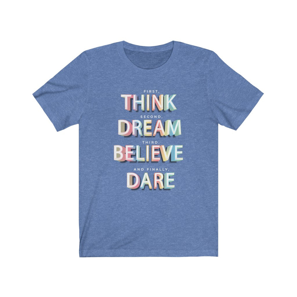 First, THINK. Second, DREAM. Third, BELIEVE. and finally, DARE Shirt