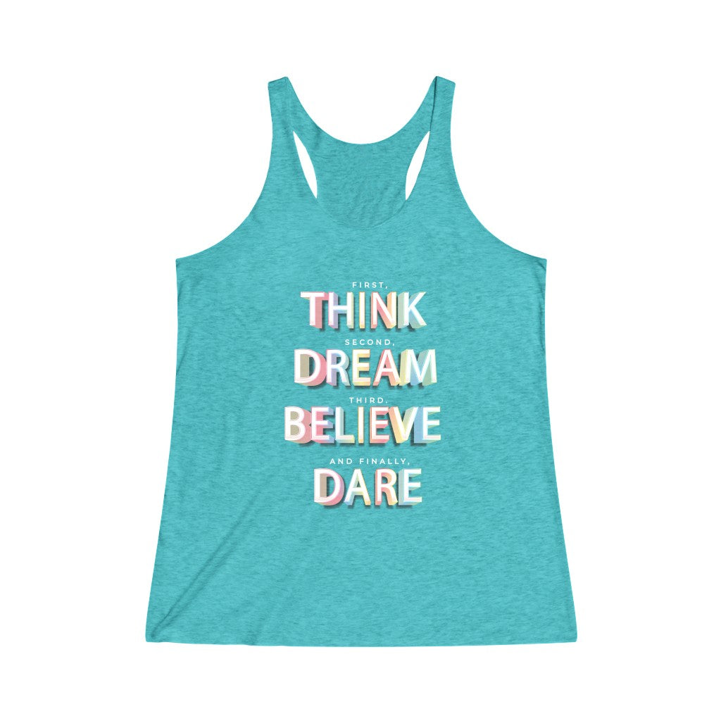First, THINK. Second, DREAM. Third, BELIEVE. and finally, DARE Tri-Blend Racerback Tank Top