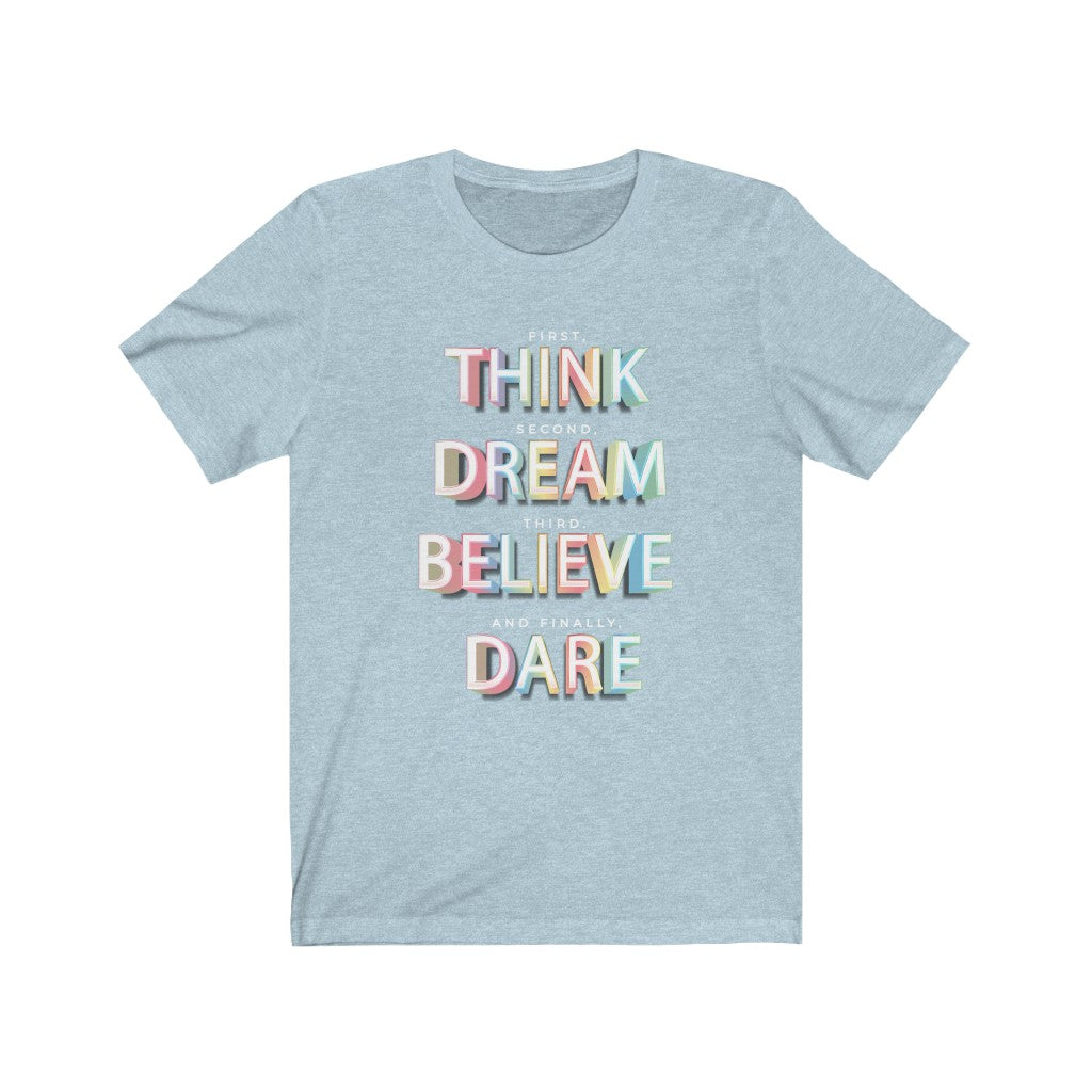 First, THINK. Second, DREAM. Third, BELIEVE. and finally, DARE Shirt