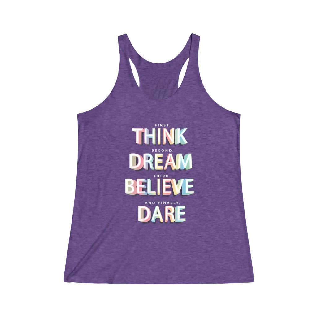 First, THINK. Second, DREAM. Third, BELIEVE. and finally, DARE Tri-Blend Racerback Tank Top
