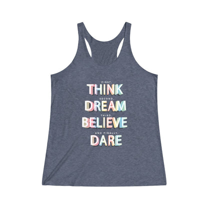 First, THINK.  Second, DREAM.  Third, BELIEVE.  and finally, DARE Tri-Blend Racerback Tank Top 