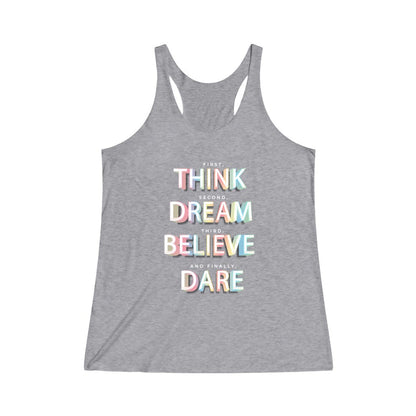 First, THINK.  Second, DREAM.  Third, BELIEVE.  and finally, DARE Tri-Blend Racerback Tank Top 