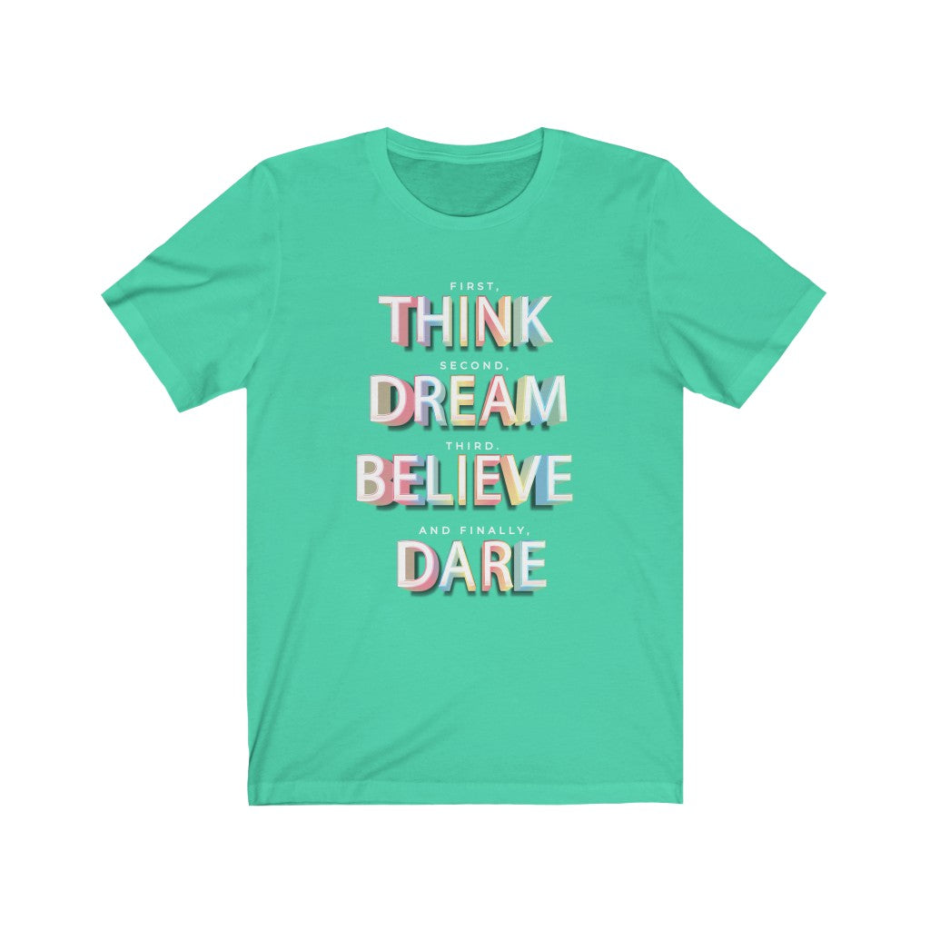 First, THINK.  Second, DREAM.  Third, BELIEVE.  and finally, DARE Shirt
