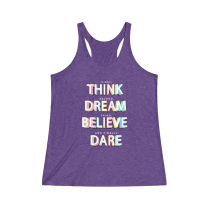 First, THINK.  Second, DREAM.  Third, BELIEVE.  and finally, DARE Tri-Blend Racerback Tank Top 