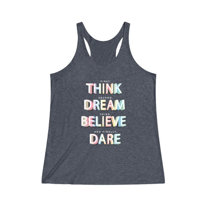 First, THINK.  Second, DREAM.  Third, BELIEVE.  and finally, DARE Tri-Blend Racerback Tank Top 
