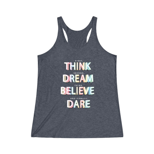 First, THINK.  Second, DREAM.  Third, BELIEVE.  and finally, DARE Tri-Blend Racerback Tank Top